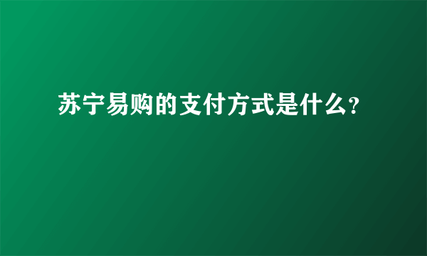 苏宁易购的支付方式是什么？