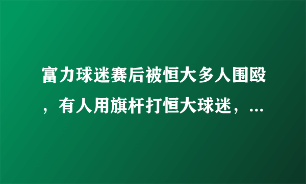 富力球迷赛后被恒大多人围殴，有人用旗杆打恒大球迷，你怎么看？