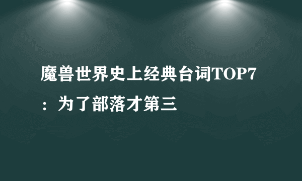 魔兽世界史上经典台词TOP7：为了部落才第三