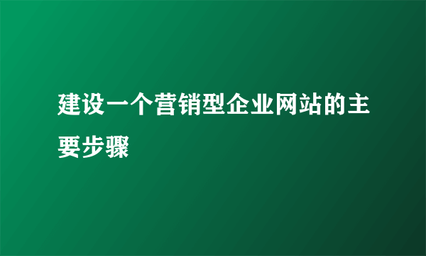 建设一个营销型企业网站的主要步骤