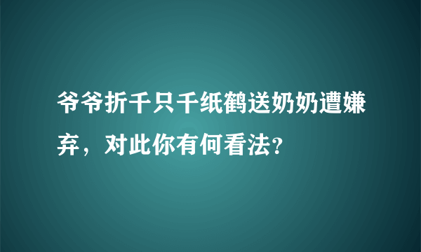 爷爷折千只千纸鹤送奶奶遭嫌弃，对此你有何看法？