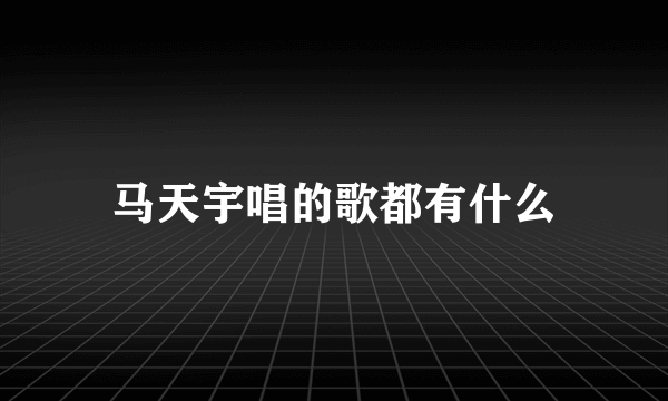 马天宇唱的歌都有什么