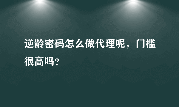 逆龄密码怎么做代理呢，门槛很高吗？