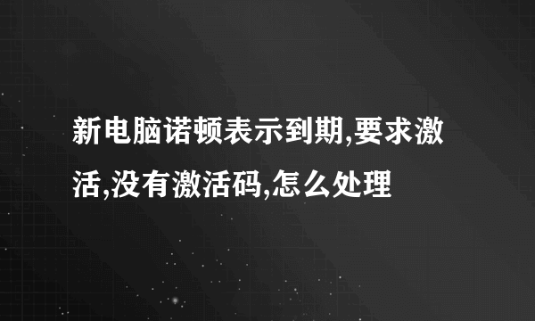 新电脑诺顿表示到期,要求激活,没有激活码,怎么处理