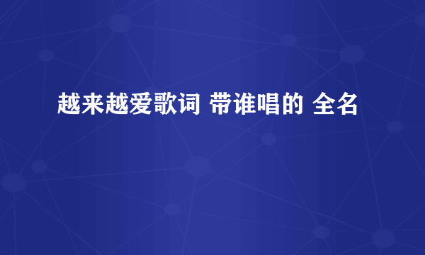 越来越爱歌词 带谁唱的 全名