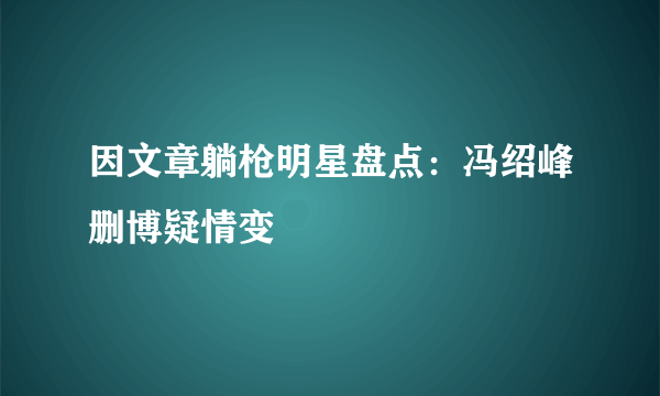 因文章躺枪明星盘点：冯绍峰删博疑情变