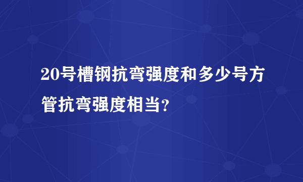 20号槽钢抗弯强度和多少号方管抗弯强度相当？