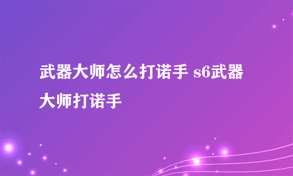 武器大师怎么打诺手 s6武器大师打诺手