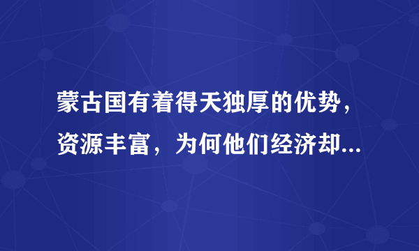 蒙古国有着得天独厚的优势，资源丰富，为何他们经济却不发达？