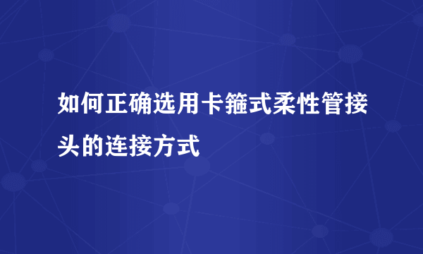 如何正确选用卡箍式柔性管接头的连接方式