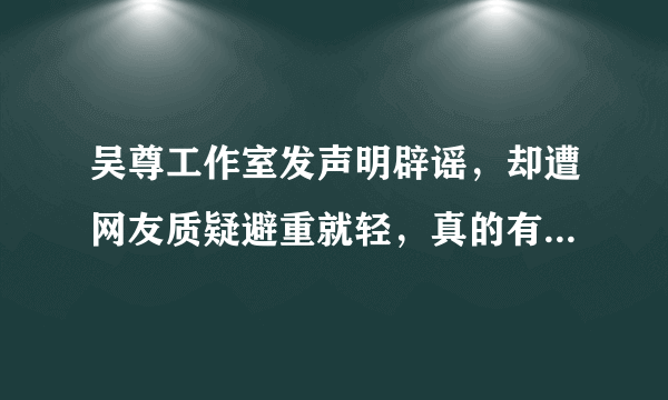 吴尊工作室发声明辟谣，却遭网友质疑避重就轻，真的有必要吗- 飞外网