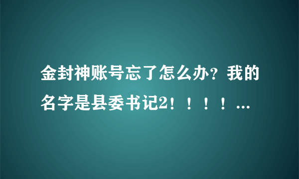 金封神账号忘了怎么办？我的名字是县委书记2！！！！！！！！！急急急急急急急急急急急急