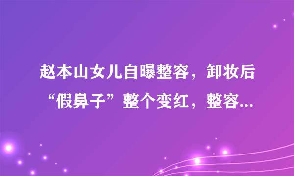 赵本山女儿自曝整容，卸妆后“假鼻子”整个变红，整容这么可怕吗？