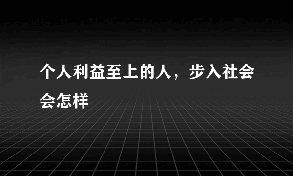 个人利益至上的人，步入社会会怎样