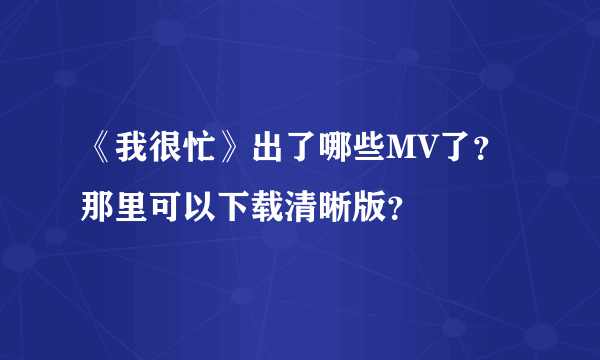 《我很忙》出了哪些MV了？那里可以下载清晰版？