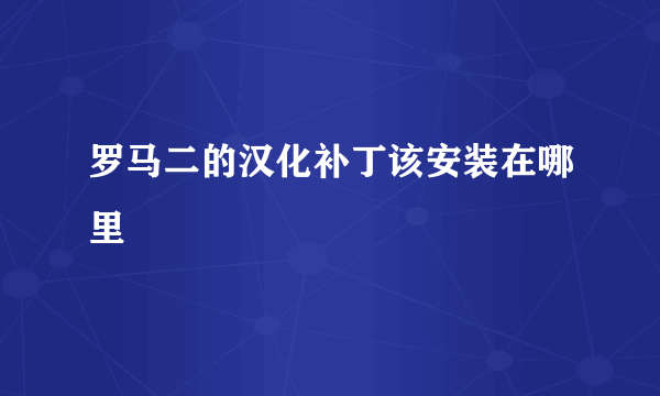 罗马二的汉化补丁该安装在哪里