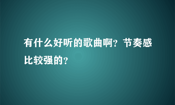 有什么好听的歌曲啊？节奏感比较强的？