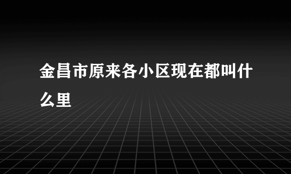 金昌市原来各小区现在都叫什么里