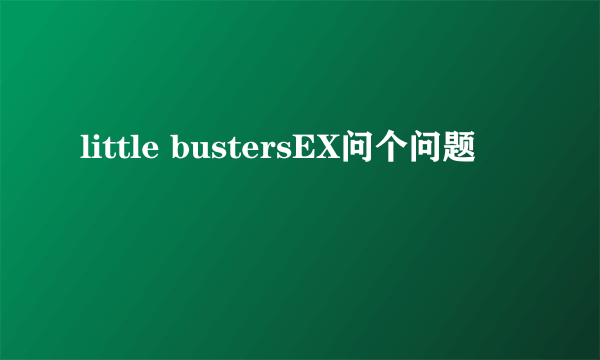 little bustersEX问个问题