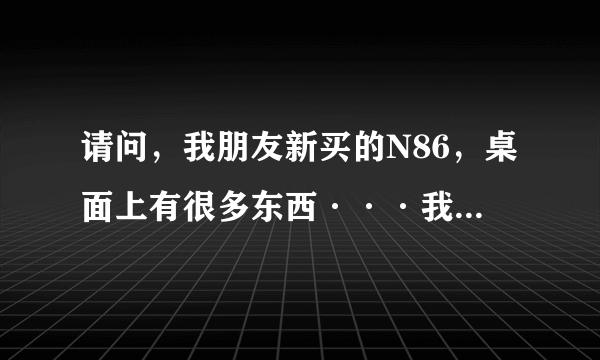 请问，我朋友新买的N86，桌面上有很多东西···我想要手机桌面上只有时间和日期就可以，该怎么弄？