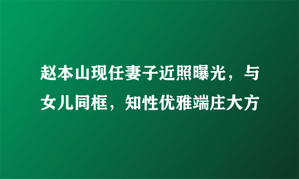 赵本山现任妻子近照曝光，与女儿同框，知性优雅端庄大方