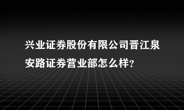 兴业证券股份有限公司晋江泉安路证券营业部怎么样？