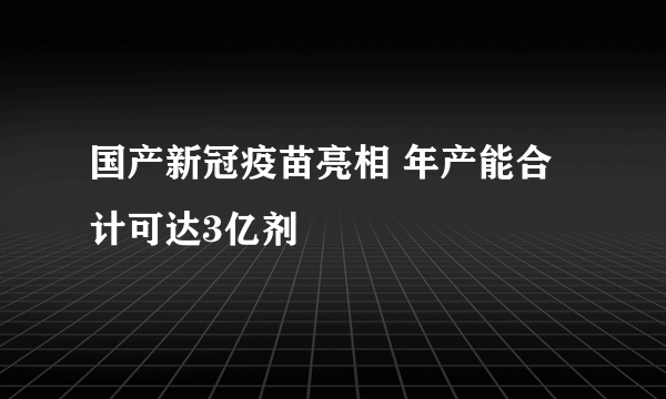 国产新冠疫苗亮相 年产能合计可达3亿剂