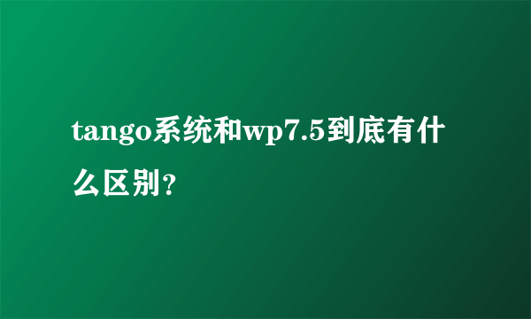 tango系统和wp7.5到底有什么区别？