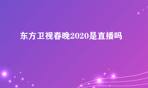 东方卫视春晚2020是直播吗