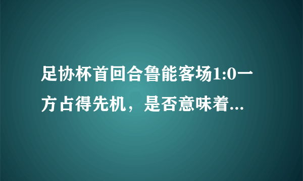 足协杯首回合鲁能客场1:0一方占得先机，是否意味着鲁能已经拿到了亚冠资格？