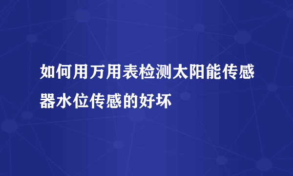 如何用万用表检测太阳能传感器水位传感的好坏