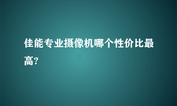 佳能专业摄像机哪个性价比最高?