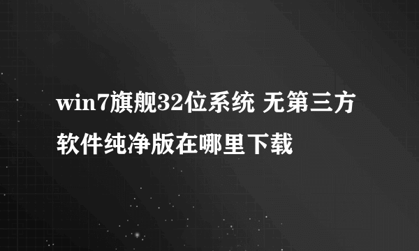 win7旗舰32位系统 无第三方软件纯净版在哪里下载