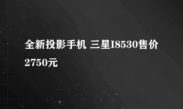 全新投影手机 三星I8530售价2750元