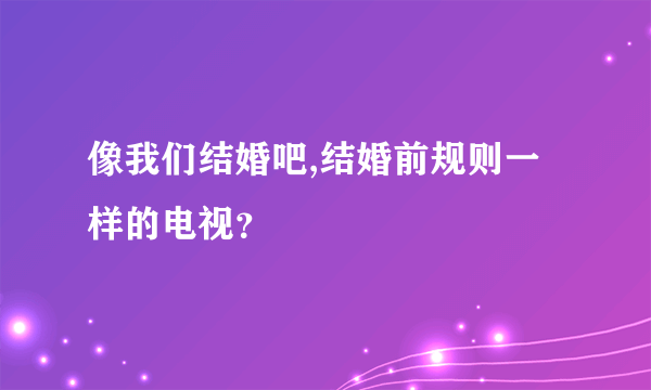 像我们结婚吧,结婚前规则一样的电视？