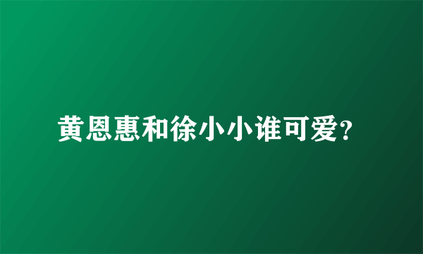 黄恩惠和徐小小谁可爱？