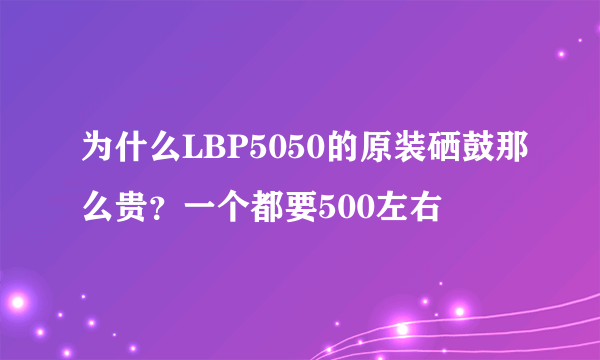 为什么LBP5050的原装硒鼓那么贵？一个都要500左右