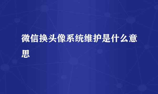 微信换头像系统维护是什么意思