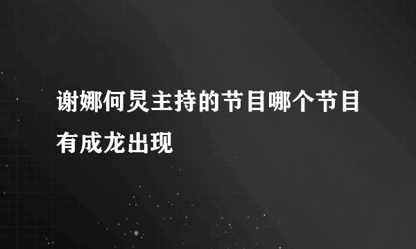 谢娜何炅主持的节目哪个节目有成龙出现