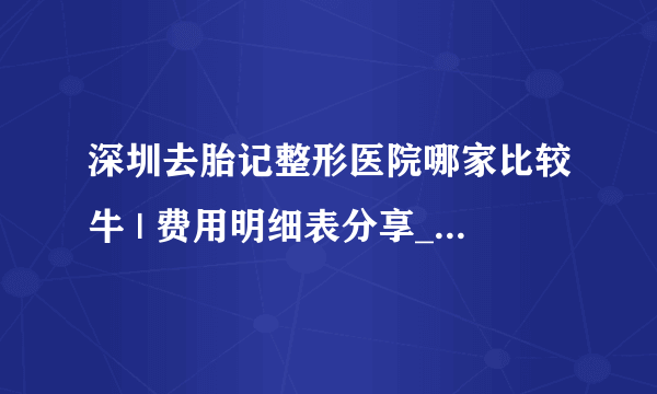 深圳去胎记整形医院哪家比较牛 | 费用明细表分享_激光去除哪种胎记比较简便快捷，请按题目回答谢谢大家