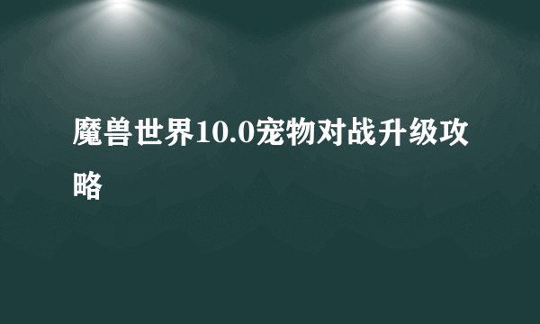 魔兽世界10.0宠物对战升级攻略