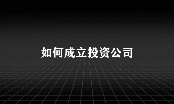 如何成立投资公司