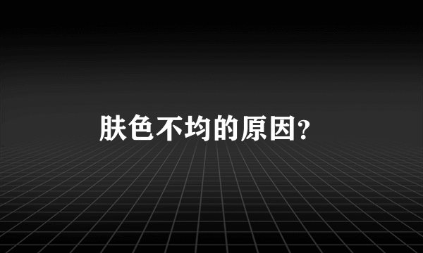 肤色不均的原因？