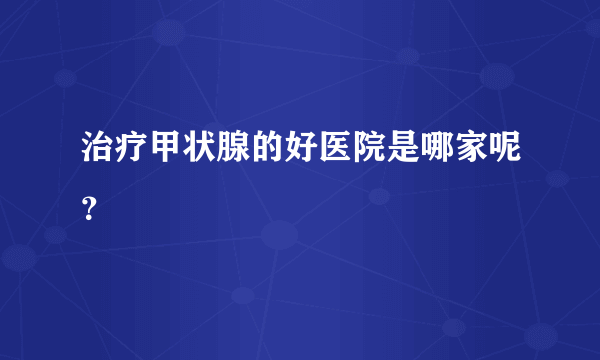 治疗甲状腺的好医院是哪家呢？