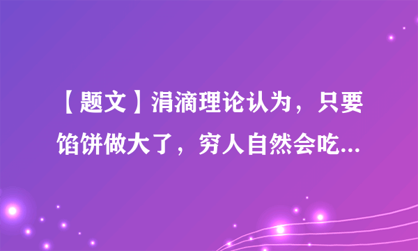 【题文】涓滴理论认为，只要馅饼做大了，穷人自然会吃到更多。然而，美国学者弗兰克认为，如果不有意识地多分给穷人一些馅饼，那么做大馅饼的努力效果就会大打折扣。下列对此认识正确的有（）A．弗兰克认为公平就是消灭差别、人人平均B．涓滴理论看到了效率是公平的物质前提C．弗兰克强调了公平是提高效率的保证D．涓滴理论没有看到效率与公平是完全对立的