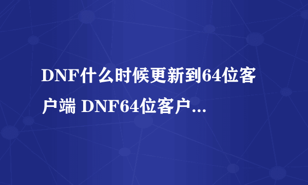 DNF什么时候更新到64位客户端 DNF64位客户端更新时间介绍