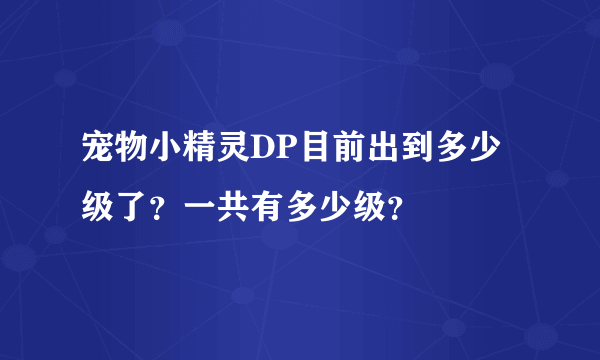 宠物小精灵DP目前出到多少级了？一共有多少级？