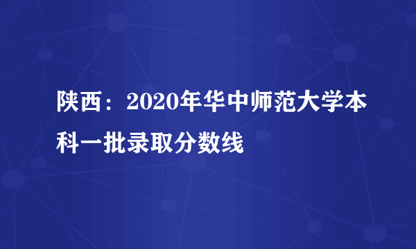 陕西：2020年华中师范大学本科一批录取分数线