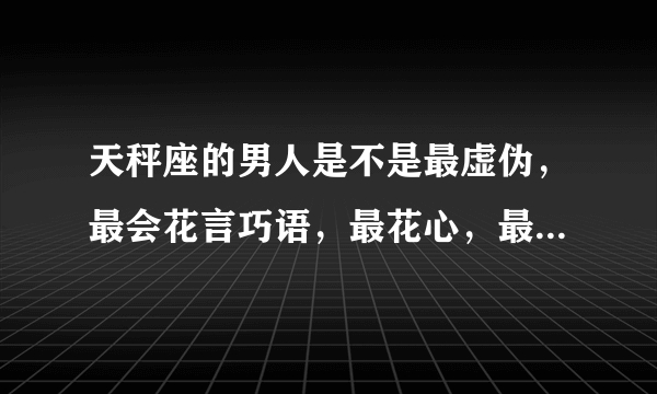 天秤座的男人是不是最虚伪，最会花言巧语，最花心，最受不了寂寞，最可怕的星座？