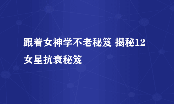 跟着女神学不老秘笈 揭秘12女星抗衰秘笈